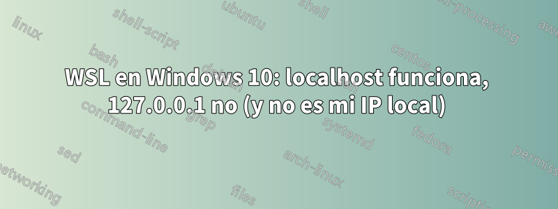 WSL en Windows 10: localhost funciona, 127.0.0.1 no (y no es mi IP local)