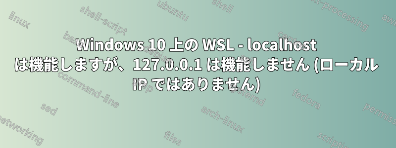 Windows 10 上の WSL - localhost は機能しますが、127.0.0.1 は機能しません (ローカル IP ではありません)