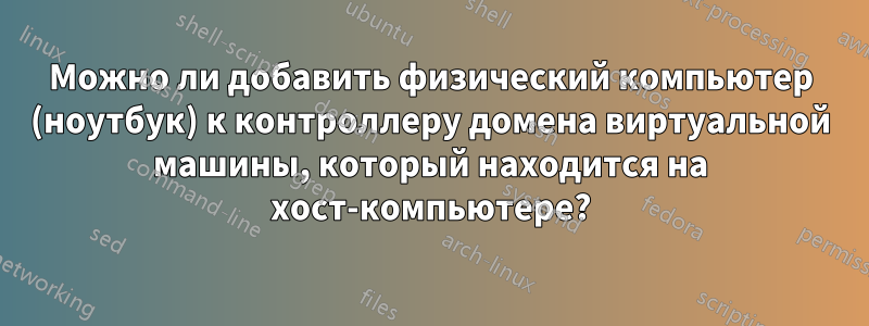 Можно ли добавить физический компьютер (ноутбук) к контроллеру домена виртуальной машины, который находится на хост-компьютере?