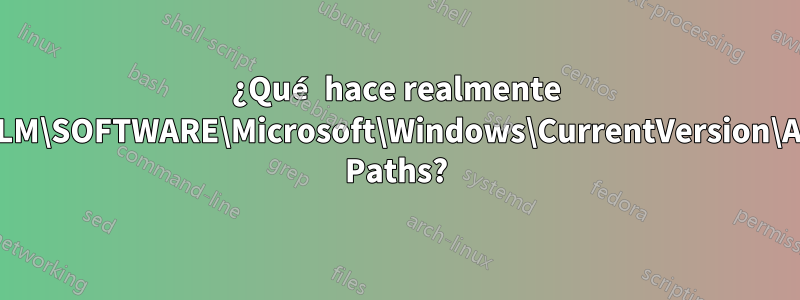 ¿Qué hace realmente HKLM\SOFTWARE\Microsoft\Windows\CurrentVersion\App Paths?