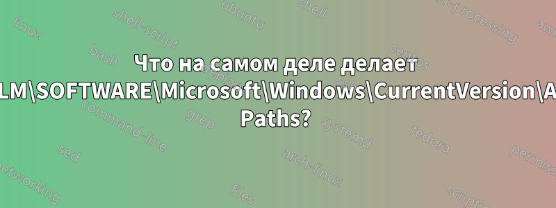 Что на самом деле делает HKLM\SOFTWARE\Microsoft\Windows\CurrentVersion\App Paths?