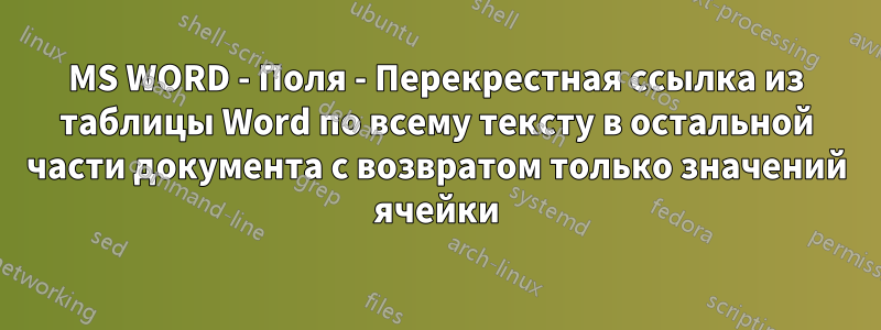 MS WORD - Поля - Перекрестная ссылка из таблицы Word по всему тексту в остальной части документа с возвратом только значений ячейки