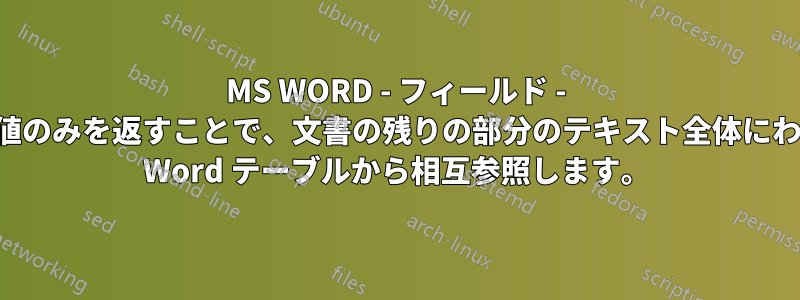 MS WORD - フィールド - セルの値のみを返すことで、文書の残りの部分のテキスト全体にわたって Word テーブルから相互参照します。