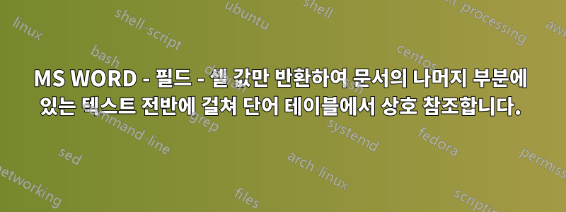 MS WORD - 필드 - 셀 값만 반환하여 문서의 나머지 부분에 있는 텍스트 전반에 걸쳐 단어 테이블에서 상호 참조합니다.