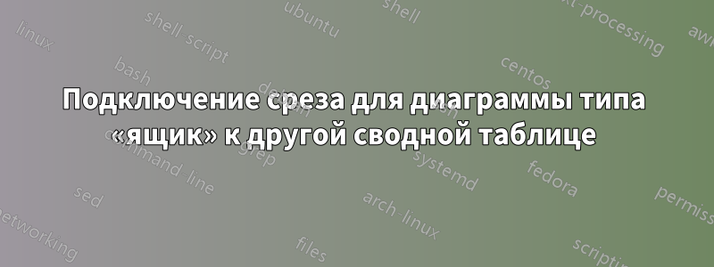 Подключение среза для диаграммы типа «ящик» к другой сводной таблице