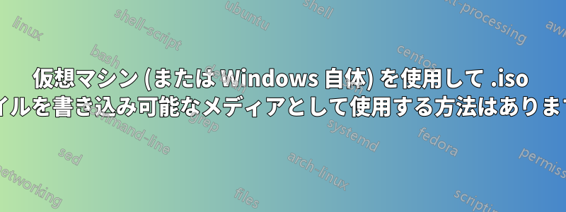 仮想マシン (または Windows 自体) を使用して .iso ファイルを書き込み可能なメディアとして使用する方法はありますか?