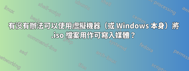 有沒有辦法可以使用虛擬機器（或 Windows 本身）將 .iso 檔案用作可寫入媒體？