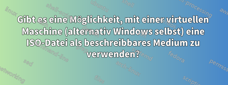 Gibt es eine Möglichkeit, mit einer virtuellen Maschine (alternativ Windows selbst) eine ISO-Datei als beschreibbares Medium zu verwenden?