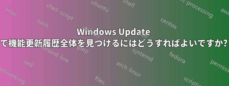 Windows Update で機能更新履歴全体を見つけるにはどうすればよいですか?
