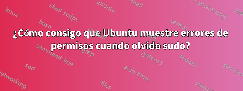 ¿Cómo consigo que Ubuntu muestre errores de permisos cuando olvido sudo?