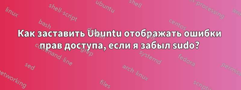 Как заставить Ubuntu отображать ошибки прав доступа, если я забыл sudo?
