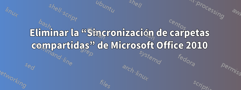 Eliminar la “Sincronización de carpetas compartidas” de Microsoft Office 2010