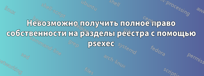 Невозможно получить полное право собственности на разделы реестра с помощью psexec