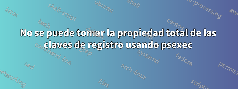 No se puede tomar la propiedad total de las claves de registro usando psexec