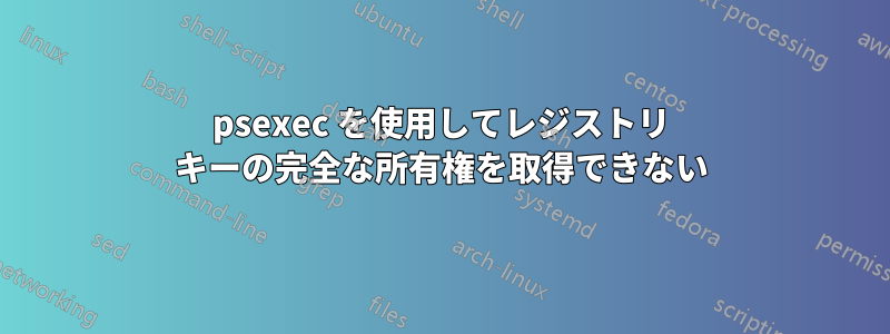 psexec を使用してレジストリ キーの完全な所有権を取得できない