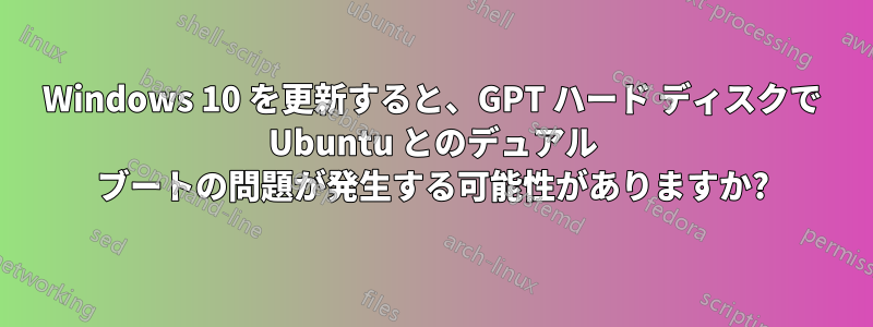 Windows 10 を更新すると、GPT ハード ディスクで Ubuntu とのデュアル ブートの問題が発生する可能性がありますか?