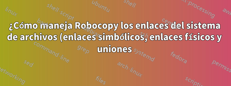 ¿Cómo maneja Robocopy los enlaces del sistema de archivos (enlaces simbólicos, enlaces físicos y uniones)?