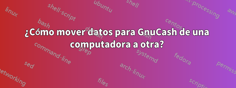 ¿Cómo mover datos para GnuCash de una computadora a otra?