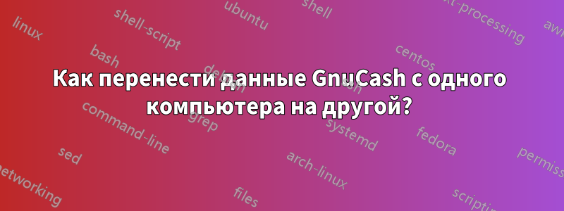 Как перенести данные GnuCash с одного компьютера на другой?