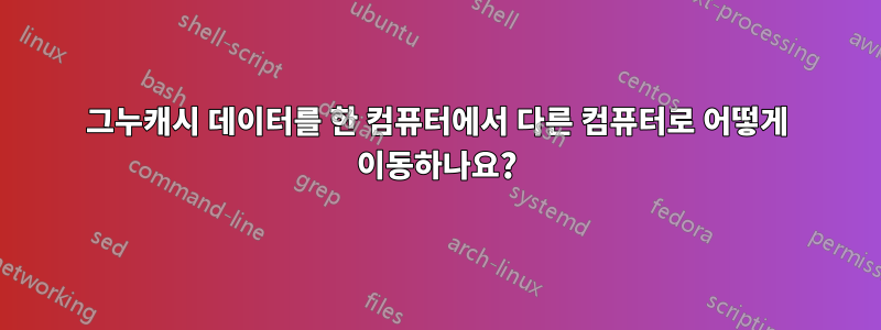 그누캐시 데이터를 한 컴퓨터에서 다른 컴퓨터로 어떻게 이동하나요?