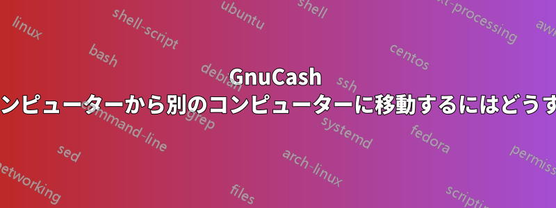 GnuCash のデータをあるコンピューターから別のコンピューターに移動するにはどうすればいいですか?
