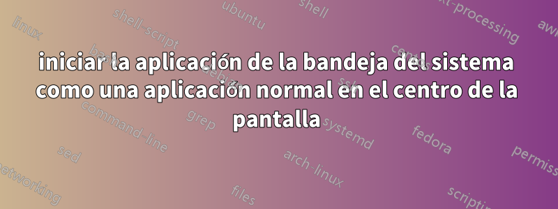iniciar la aplicación de la bandeja del sistema como una aplicación normal en el centro de la pantalla