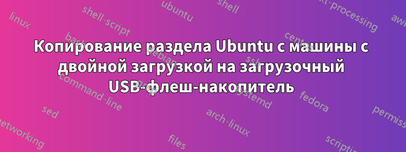 Копирование раздела Ubuntu с машины с двойной загрузкой на загрузочный USB-флеш-накопитель
