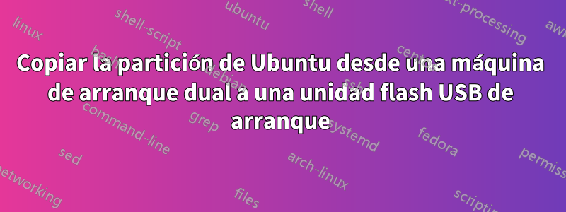Copiar la partición de Ubuntu desde una máquina de arranque dual a una unidad flash USB de arranque