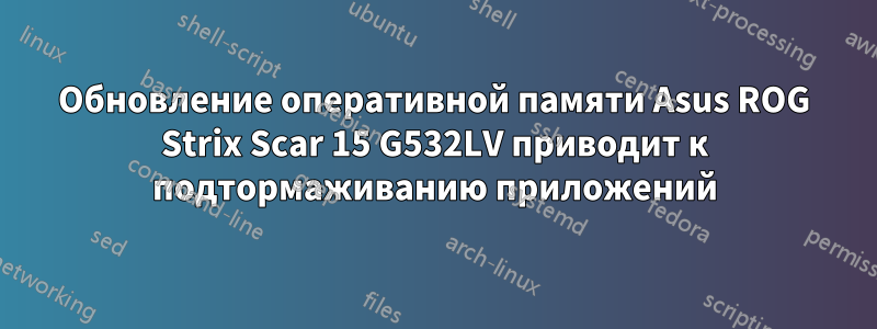 Обновление оперативной памяти Asus ROG Strix Scar 15 G532LV приводит к подтормаживанию приложений