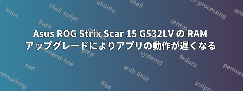 Asus ROG Strix Scar 15 G532LV の RAM アップグレードによりアプリの動作が遅くなる