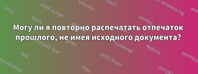 Могу ли я повторно распечатать отпечаток прошлого, не имея исходного документа?