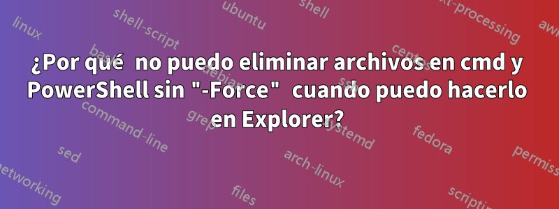 ¿Por qué no puedo eliminar archivos en cmd y PowerShell sin "-Force" cuando puedo hacerlo en Explorer?