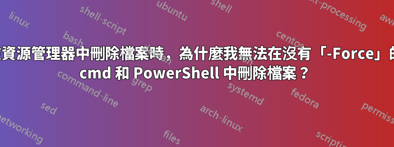 當我可以在資源管理器中刪除檔案時，為什麼我無法在沒有「-Force」的情況下在 cmd 和 PowerShell 中刪除檔案？