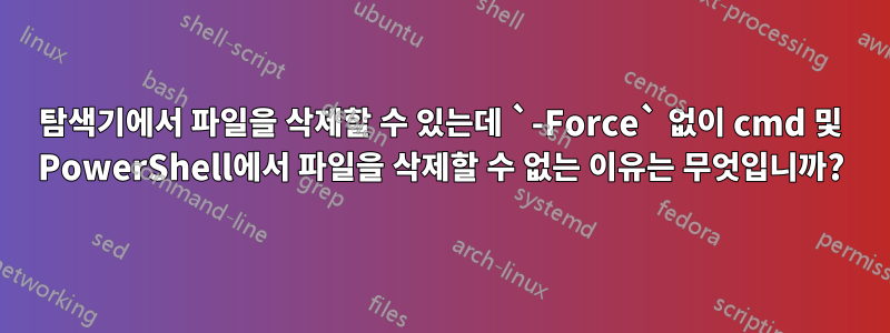 탐색기에서 파일을 삭제할 수 있는데 `-Force` 없이 cmd 및 PowerShell에서 파일을 삭제할 수 없는 이유는 무엇입니까?