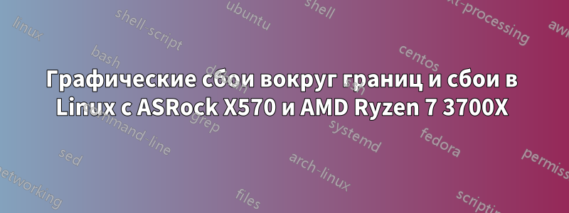 Графические сбои вокруг границ и сбои в Linux с ASRock X570 и AMD Ryzen 7 3700X