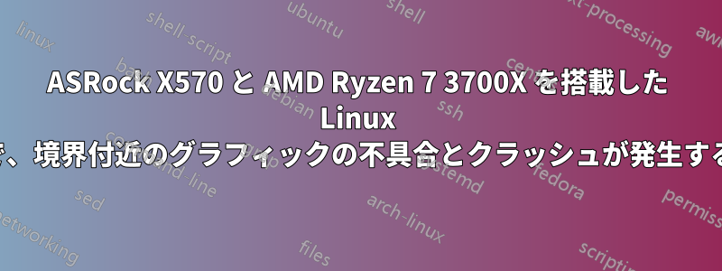 ASRock X570 と AMD Ryzen 7 3700X を搭載した Linux で、境界付近のグラフィックの不具合とクラッシュが発生する