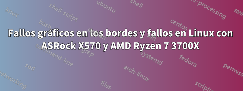 Fallos gráficos en los bordes y fallos en Linux con ASRock X570 y AMD Ryzen 7 3700X