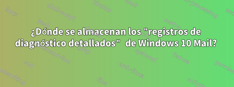 ¿Dónde se almacenan los "registros de diagnóstico detallados" de Windows 10 Mail?