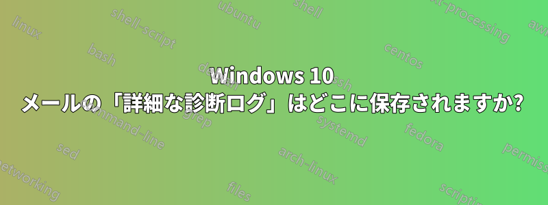 Windows 10 メールの「詳細な診断ログ」はどこに保存されますか?