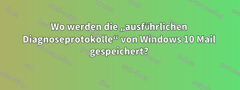 Wo werden die „ausführlichen Diagnoseprotokolle“ von Windows 10 Mail gespeichert?