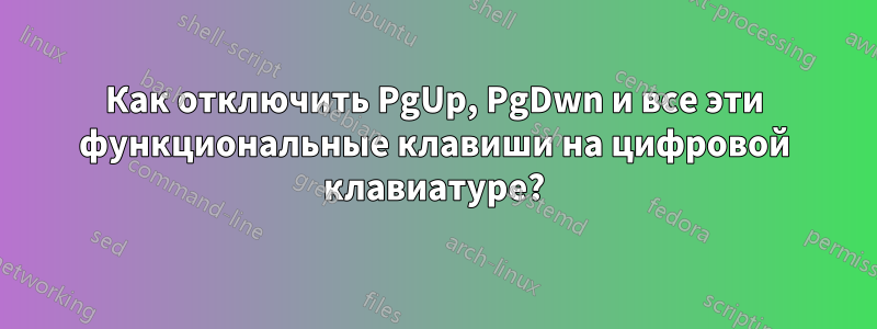 Как отключить PgUp, PgDwn и все эти функциональные клавиши на цифровой клавиатуре?