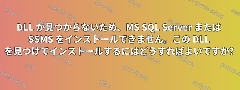 DLL が見つからないため、MS SQL Server または SSMS をインストールできません。この DLL を見つけてインストールするにはどうすればよいですか?