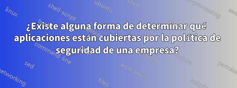 ¿Existe alguna forma de determinar qué aplicaciones están cubiertas por la política de seguridad de una empresa?