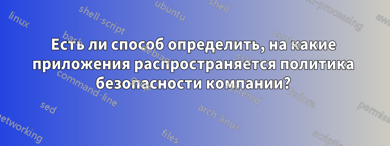 Есть ли способ определить, на какие приложения распространяется политика безопасности компании?