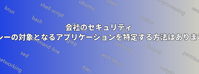 会社のセキュリティ ポリシーの対象となるアプリケーションを特定する方法はありますか?