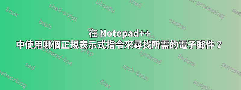 在 Notepad++ 中使用哪個正規表示式指令來尋找所需的電子郵件？