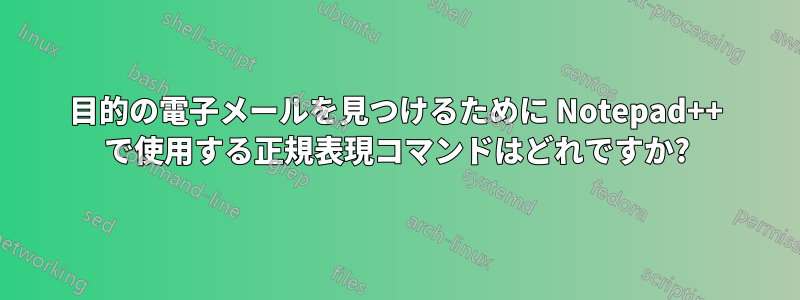 目的の電子メールを見つけるために Notepad++ で使用する正規表現コマンドはどれですか?