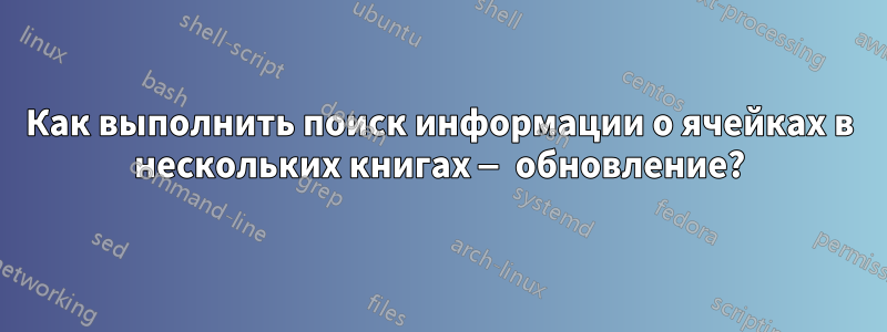 Как выполнить поиск информации о ячейках в нескольких книгах — обновление?