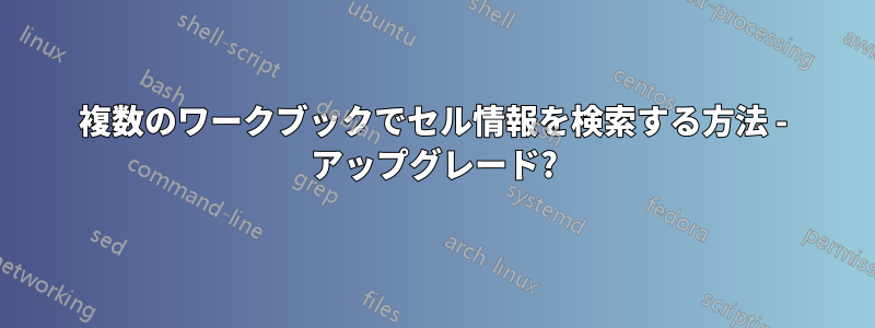 複数のワークブックでセル情報を検索する方法 - アップグレード?