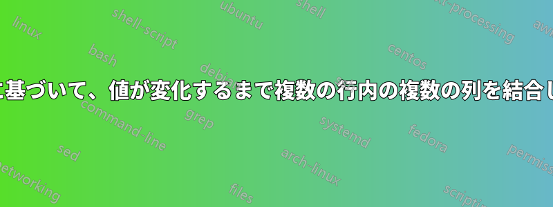 列の値に基づいて、値が変化するまで複数の行内の複数の列を結合します。